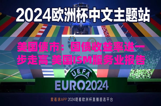 美国债市：国债收益率进一步走高 美国I *** 服务业报告表现强劲