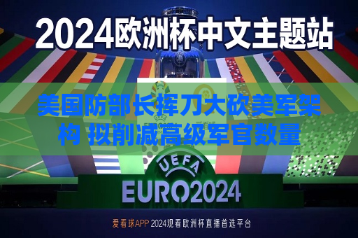 美国防部长挥刀大砍美军架构 拟削减高级军官数量