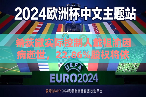 希荻微实际控制人戴祖渝因病逝世，22.86%股权将依法办理继承