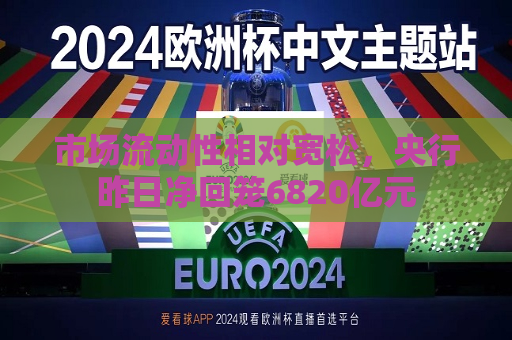 市场流动性相对宽松，央行昨日净回笼6820亿元