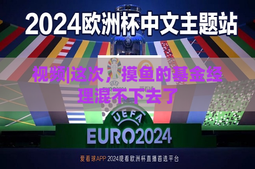 视频|这次，摸鱼的基金经理混不下去了