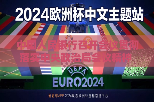 中国人民银行召开会议贯彻落实中央政治局会议精神 全力推进一揽子金融政策加快落地