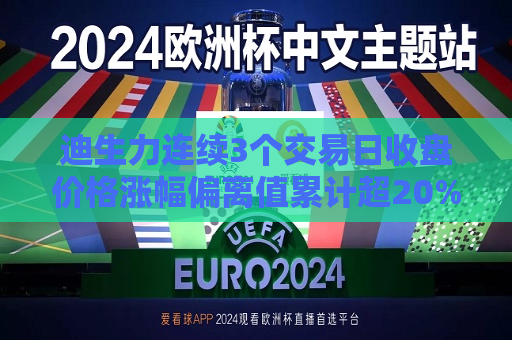 迪生力连续3个交易日收盘价格涨幅偏离值累计超20%  第1张