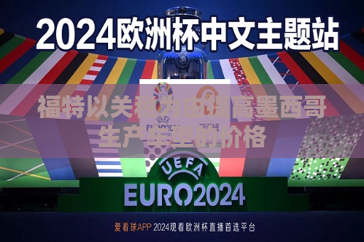 福特以关税为由提高墨西哥生产车型的价格