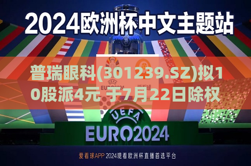 普瑞眼科(301239.SZ)拟10股派4元 于7月22日除权除息  第1张