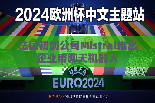 法国初创公司Mistral推出企业用聊天机器人