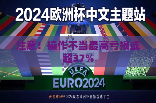 注意！操作不当更高亏损或超37%