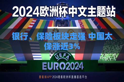 银行、保险板块走强 中国太保涨近3%