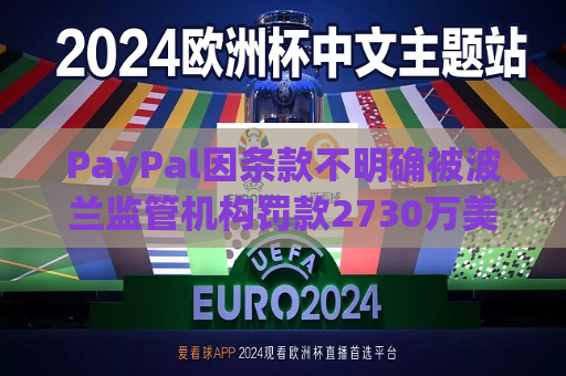 PayPal因条款不明确被波兰监管机构罚款2730万美元