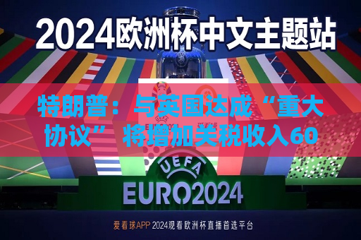 特朗普：与英国达成“重大协议” 将增加关税收入60亿美元