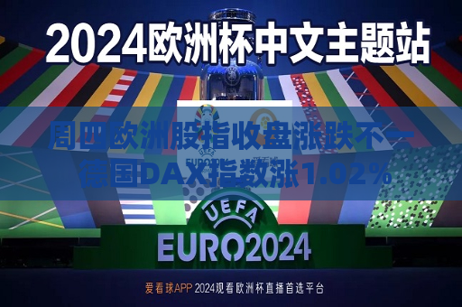 周四欧洲股指收盘涨跌不一 德国DAX指数涨1.02%