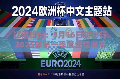 辽港股份：5月16日将举行2025年之一季度业绩说明会