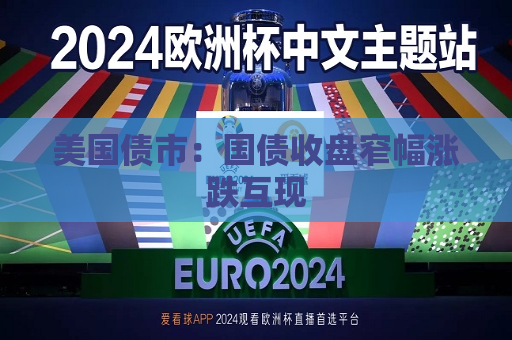美国债市：国债收盘窄幅涨跌互现