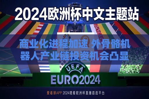 商业化进程加速 外骨骼机器人产业链投资机会凸显