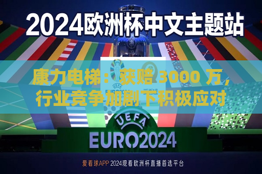 康力电梯：获赔 3000 万，行业竞争加剧下积极应对  第1张