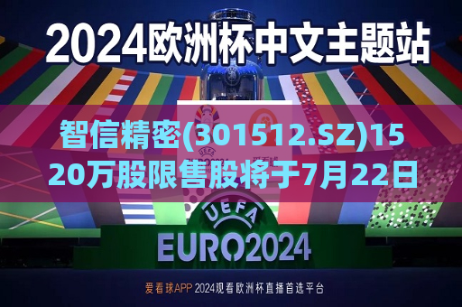 智信精密(301512.SZ)1520万股限售股将于7月22日上市流通  第1张