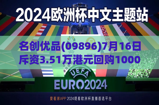 名创优品(09896)7月16日斥资3.51万港元回购1000股