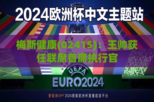 梅斯健康(02415)：王帅获任联席首席执行官