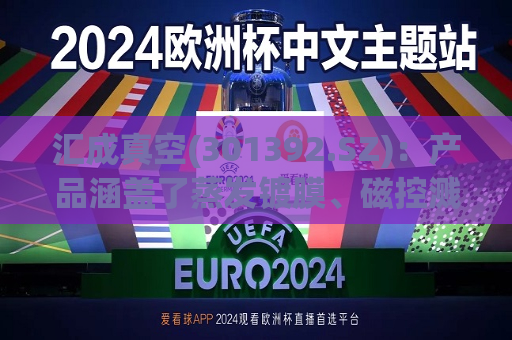 汇成真空(301392.SZ)：产品涵盖了蒸发镀膜、磁控溅射镀膜、离子镀膜等主要真空镀膜技术及其组合应用