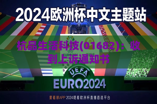 杭品生活科技(01682)：收到上诉通知书