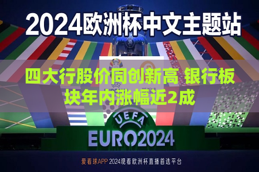 四大行股价同创新高 银行板块年内涨幅近2成  第1张