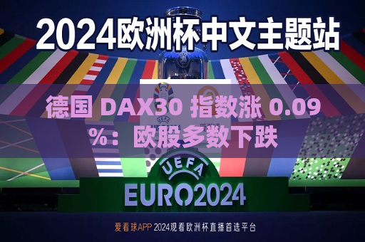 德国 DAX30 指数涨 0.09%：欧股多数下跌