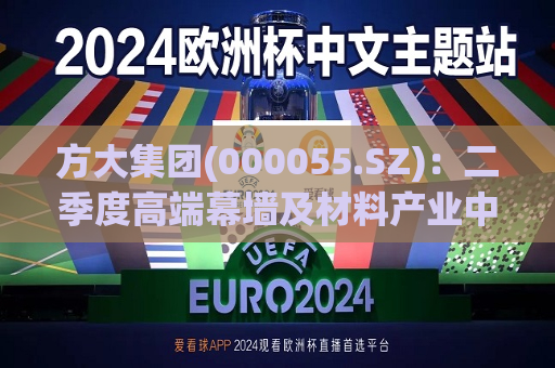 方大集团(000055.SZ)：二季度高端幕墙及材料产业中标签约共17.95亿元 增长24.96%