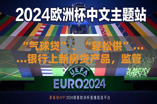 “气球贷”、“轻松供”……银行上新房贷产品，监管风险提示来了  第1张