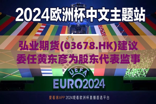 弘业期货(03678.HK)建议委任黄东彦为股东代表监事  第1张