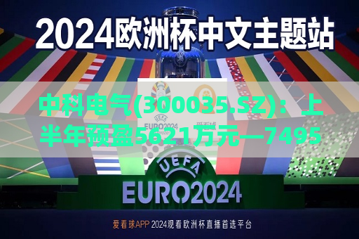 中科电气(300035.SZ)：上半年预盈5621万元―7495万元 同比实现扭亏为盈