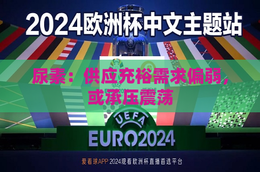 尿素：供应充裕需求偏弱，或承压震荡