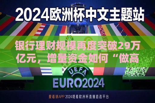 银行理财规模再度突破29万亿元，增量资金如何“做高收益”？