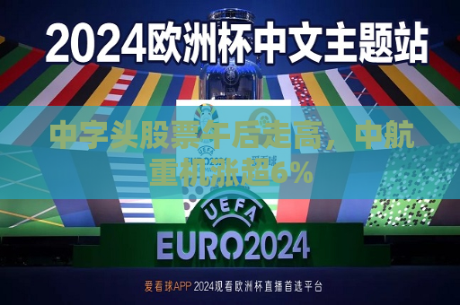 中字头股票午后走高，中航重机涨超6%  第1张