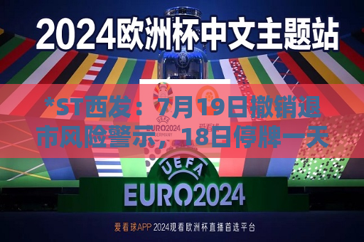 *ST西发：7月19日撤销退市风险警示，18日停牌一天