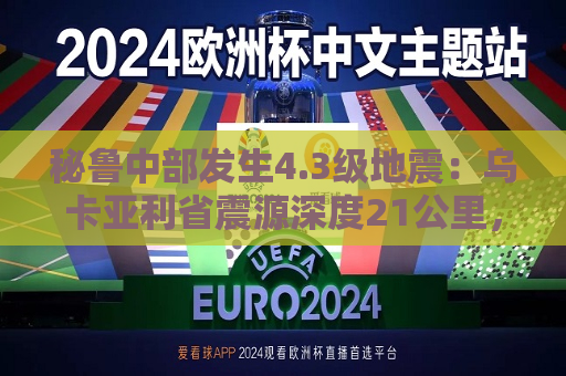 秘鲁中部发生4.3级地震：乌卡亚利省震源深度21公里，暂无伤亡报告