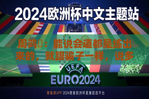 周鸿祎：能说会道都是练出来的，就跟骗子一样，说多了你就越说越顺溜