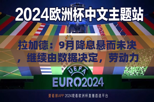 拉加德：9月降息悬而未决，继续由数据决定，劳动力市场仍有惊人韧性