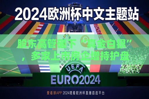 股东高管砸下“真金白银”，多家上市房企增持护盘  第1张