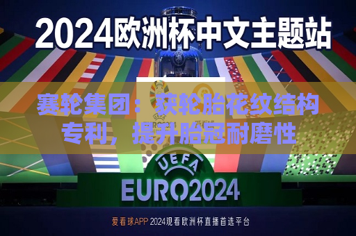 赛轮集团：获轮胎花纹结构专利，提升胎冠耐磨性