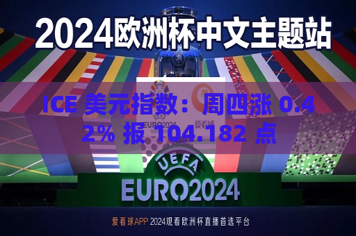 ICE 美元指数：周四涨 0.42% 报 104.182 点