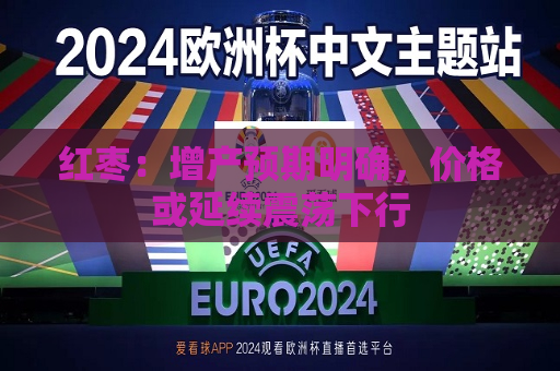 红枣：增产预期明确，价格或延续震荡下行