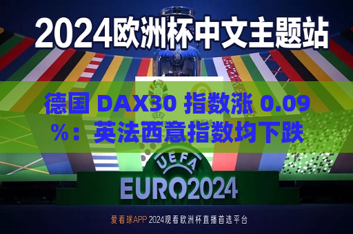 德国 DAX30 指数涨 0.09%：英法西意指数均下跌