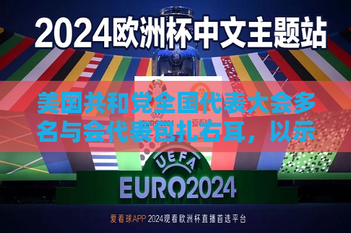 美国共和党全国代表大会多名与会代表包扎右耳，以示对特朗普的支持  第1张