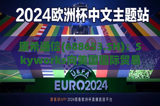 康希通信(688653.SH)：Skyworks向美国国际贸易委员会申请对公司子公司开展337调查  第1张