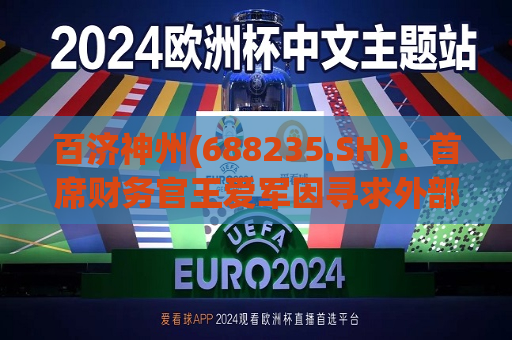 百济神州(688235.SH)：首席财务官王爱军因寻求外部发展机会离职