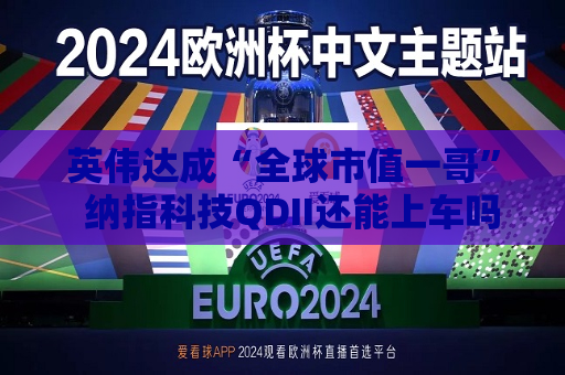 英伟达成“全球市值一哥”  纳指科技QDII还能上车吗？