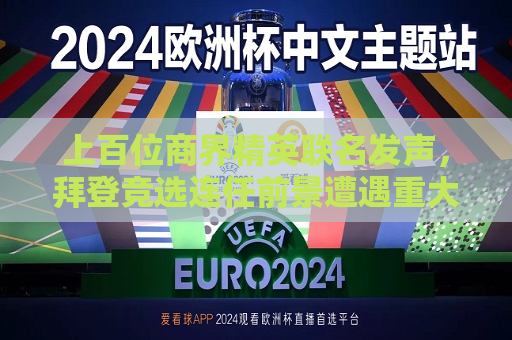 上百位商界精英联名发声，拜登竞选连任前景遭遇重大挑战