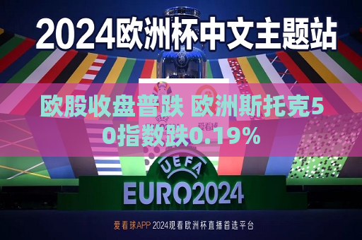 欧股收盘普跌 欧洲斯托克50指数跌0.19%