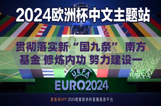 贯彻落实新“国九条” 南方基金 修炼内功 努力建设一流投资机构