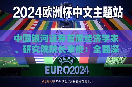 中国银河证券首席经济学家、研究院院长章俊：全面深化金融体制改革
